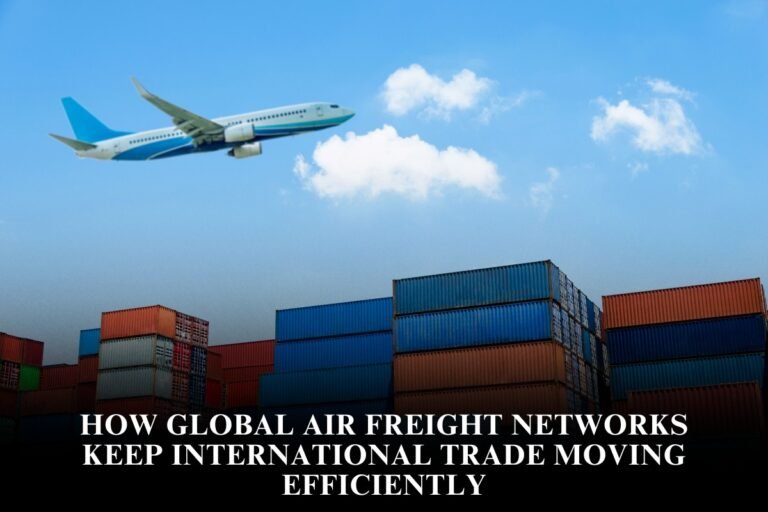 How Global Air Freight Networks Keep International Trade Moving Efficiently