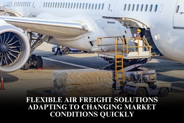 Flexible Air Freight Solutions Adapting To Changing Market Conditions Quickly