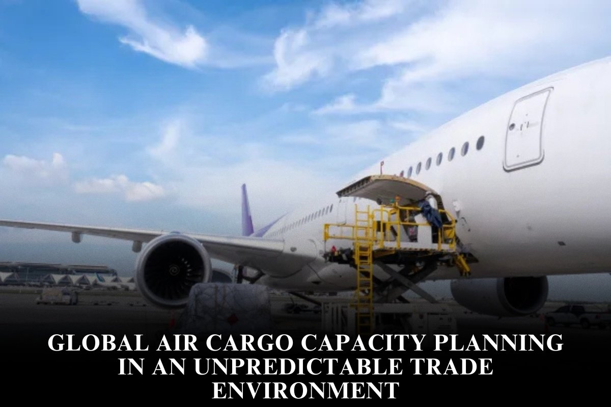 Global Air Cargo Capacity Planning In An Unpredictable Trade Environment