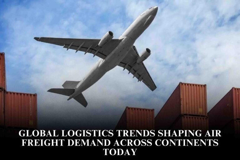 Global Logistics Trends Shaping Air Freight Demand Across Continents Today