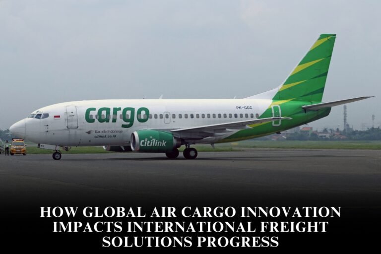 How Global Air Cargo Innovation Impacts International Freight Solutions Progress