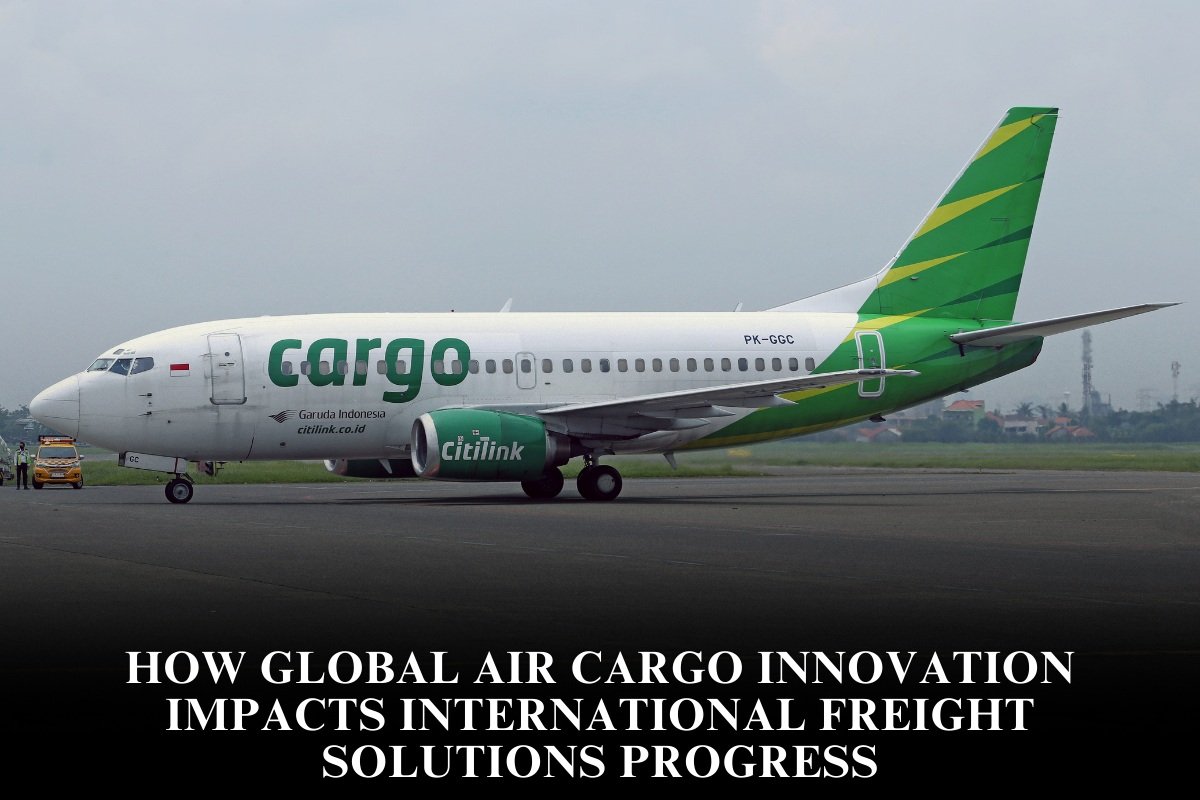 How Global Air Cargo Innovation Impacts International Freight Solutions Progress