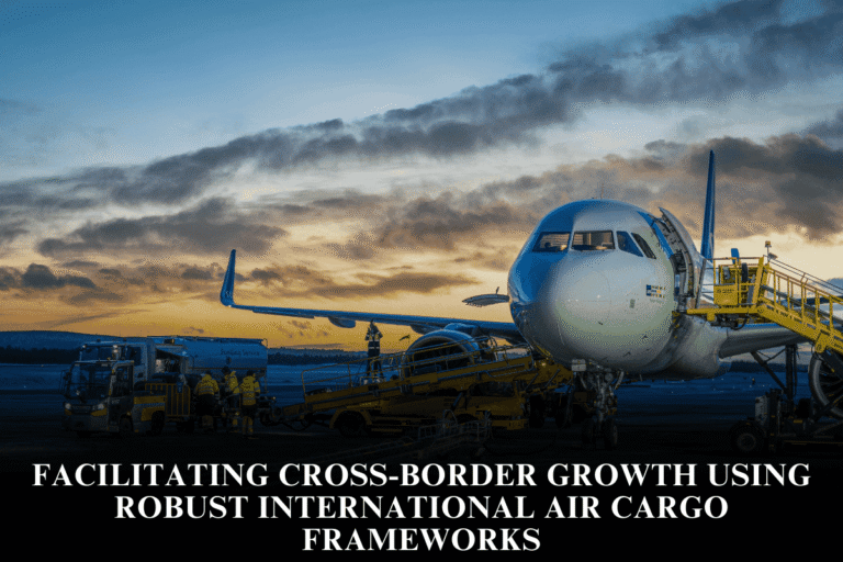 Facilitating cross-border growth using robust international air cargo frameworks