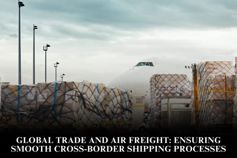 Global Trade And Air Freight: Ensuring Smooth Cross-Border Shipping Processes