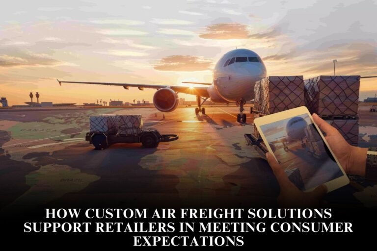 How Custom Air Freight Solutions Support Retailers In Meeting Consumer Expectations