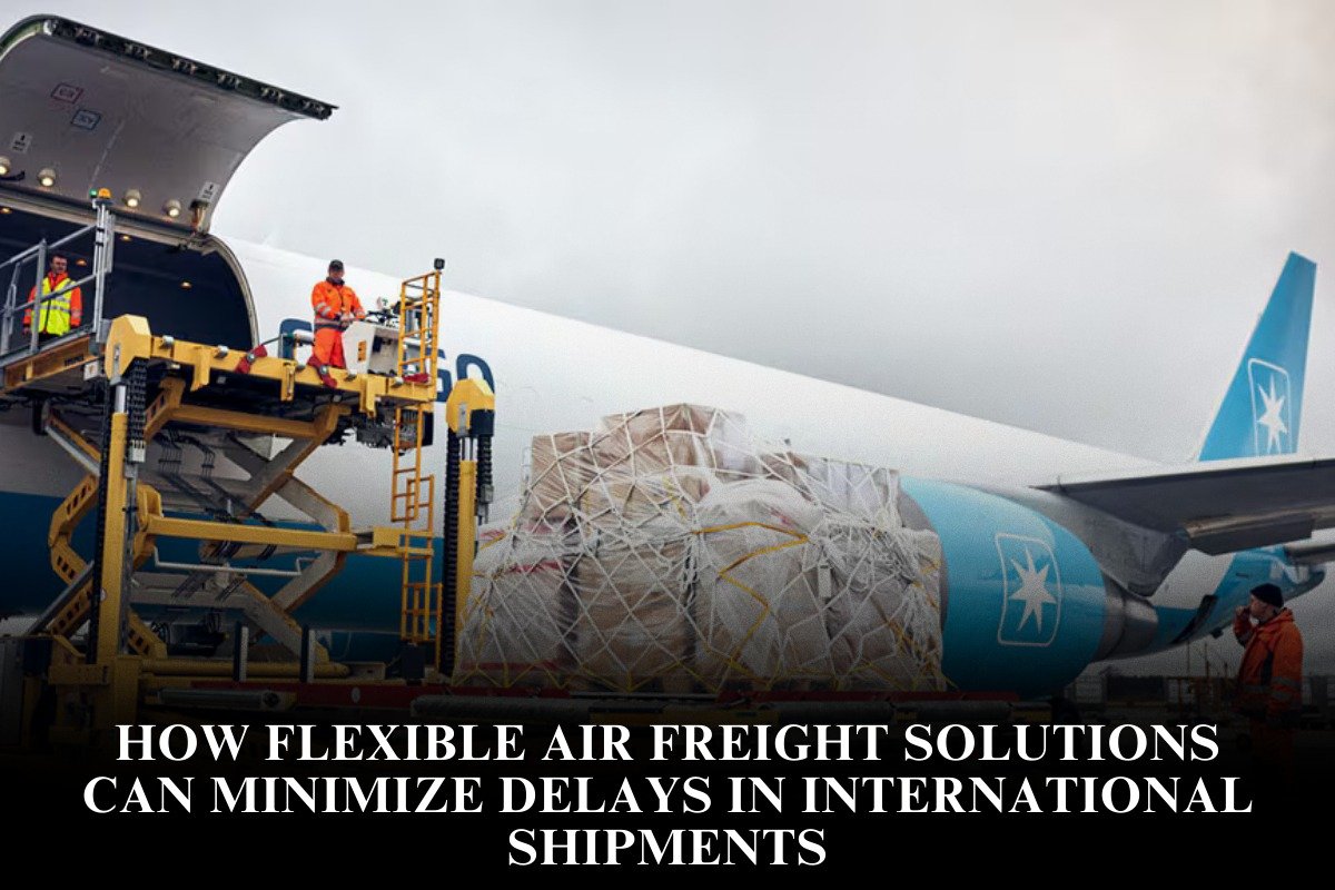 How Flexible Air Freight Solutions Can Minimize Delays In International Shipments