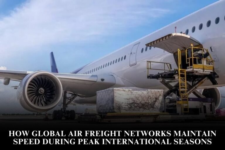How Global Air Freight Networks Maintain Speed During Peak International Seasons