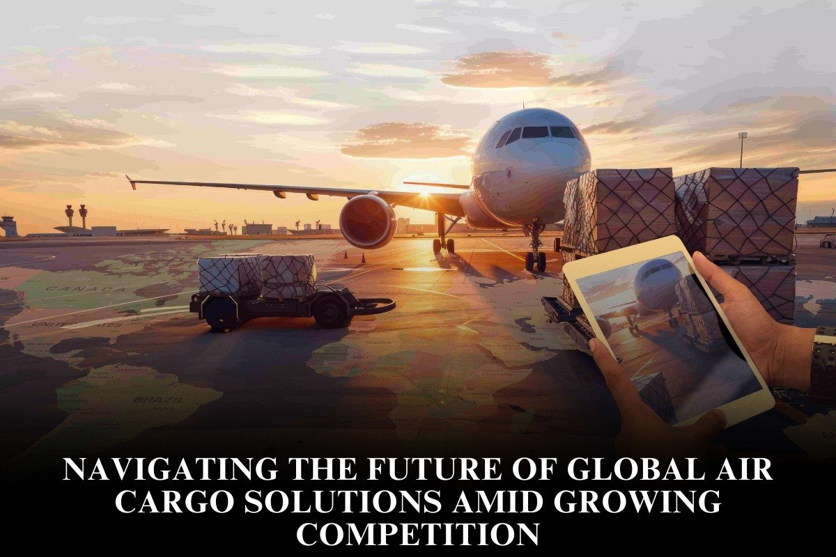 Navigating The Future Of Global Air Cargo Solutions Amid Growing Competition