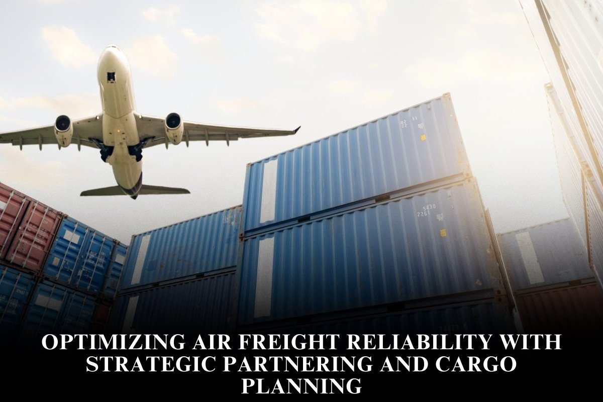 Optimizing Air Freight Reliability With Strategic Partnering And Cargo Planning