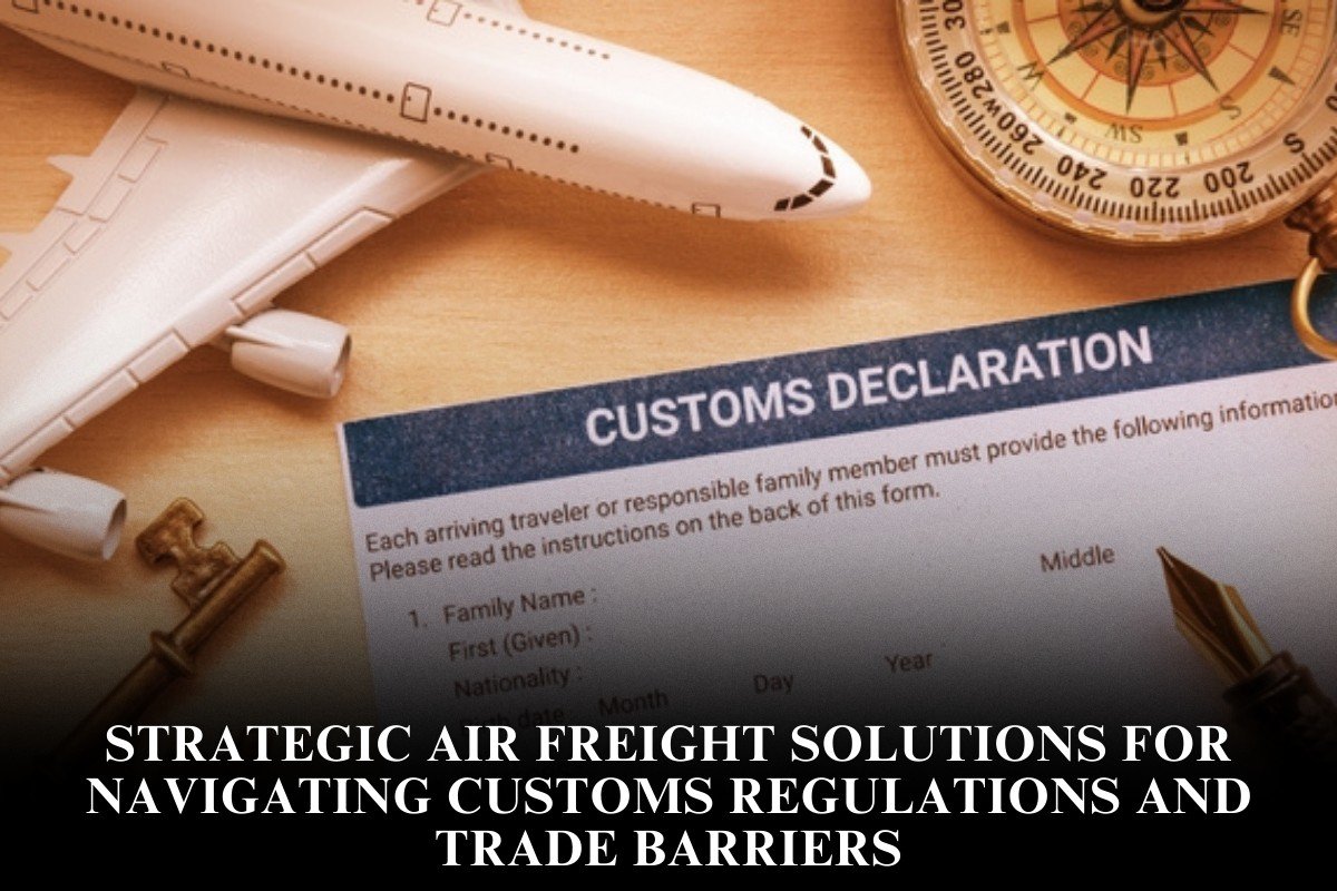 Strategic Air Freight Solutions For Navigating Customs Regulations And Trade Barriers