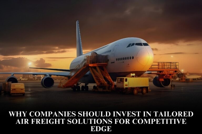 Why Companies Should Invest In Tailored Air Freight Solutions For Competitive Edge