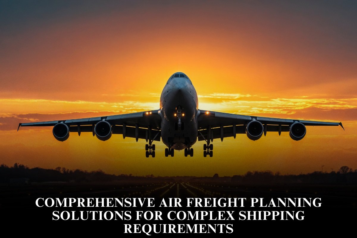Comprehensive Air Freight Planning Solutions For Complex Shipping Requirements