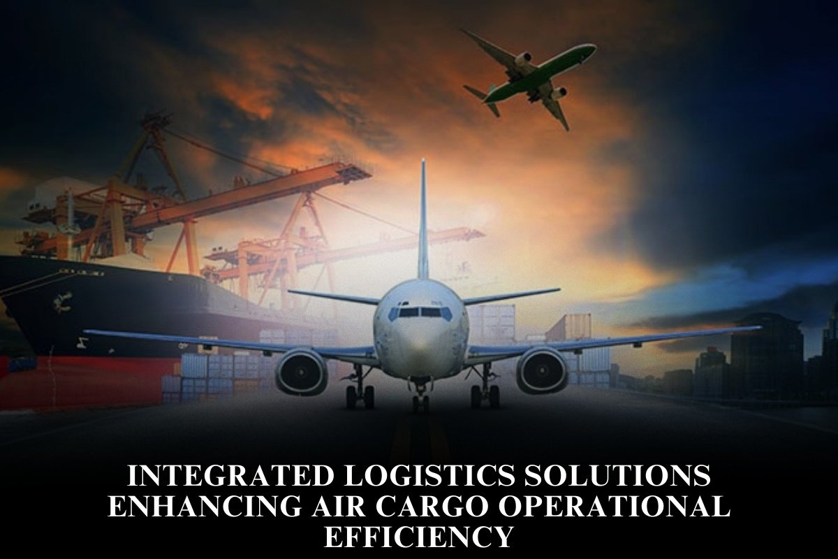 Integrated Logistics Solutions Enhancing Air Cargo Operational Efficiency